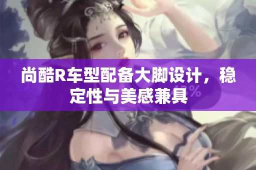 尚酷R车型配备大脚设计，稳定性与美感兼具