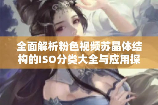 全面解析粉色视频苏晶体结构的ISO分类大全与应用探讨