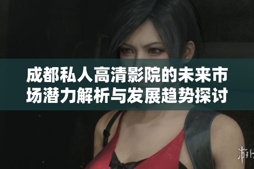 成都私人高清影院的未来市场潜力解析与发展趋势探讨