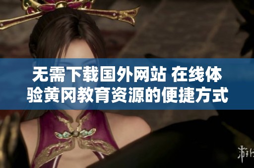 无需下载国外网站 在线体验黄冈教育资源的便捷方式