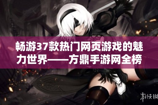 畅游37款热门网页游戏的魅力世界——方鼎手游网全榜单揭秘