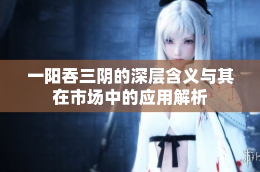 一阳吞三阴的深层含义与其在市场中的应用解析