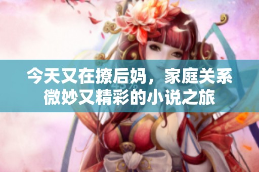 今天又在撩后妈，家庭关系微妙又精彩的小说之旅
