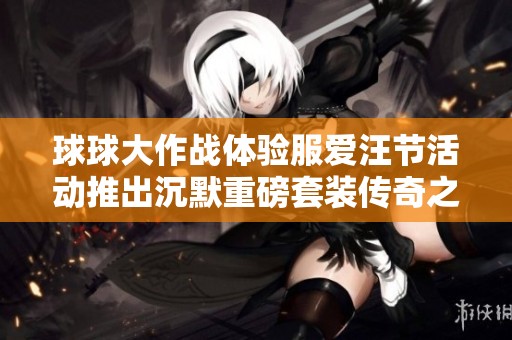 球球大作战体验服爱汪节活动推出沉默重磅套装传奇之旅
