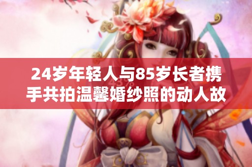 24岁年轻人与85岁长者携手共拍温馨婚纱照的动人故事