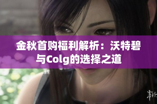 金秋首购福利解析：沃特碧与Colg的选择之道