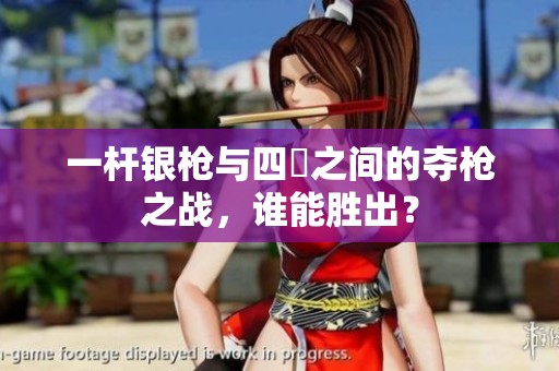 一杆银枪与四毌之间的夺枪之战，谁能胜出？