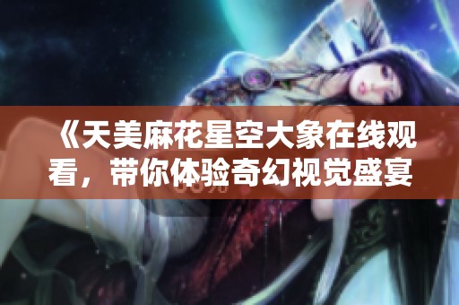 《天美麻花星空大象在线观看，带你体验奇幻视觉盛宴》