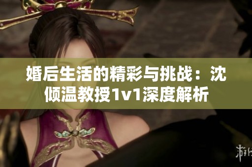 婚后生活的精彩与挑战：沈倾温教授1v1深度解析