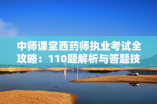 中师课堂西药师执业考试全攻略：110题解析与答题技巧分享
