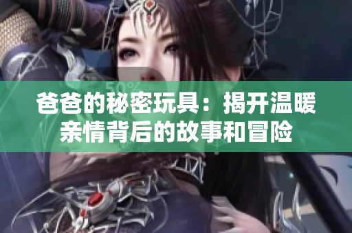 爸爸的秘密玩具：揭开温暖亲情背后的故事和冒险