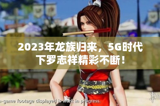 2023年龙族归来，5G时代下罗志祥精彩不断！