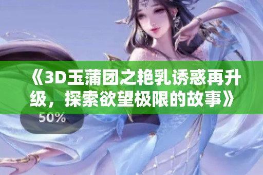 《3D玉蒲团之艳乳诱惑再升级，探索欲望极限的故事》