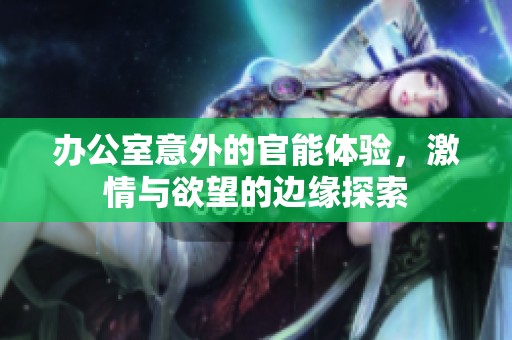 办公室意外的官能体验，激情与欲望的边缘探索