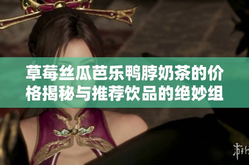 草莓丝瓜芭乐鸭脖奶茶的价格揭秘与推荐饮品的绝妙组合