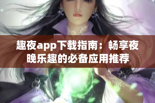 趣夜app下载指南：畅享夜晚乐趣的必备应用推荐