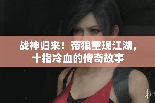 战神归来！帝狼重现江湖，十指冷血的传奇故事
