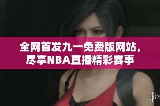 全网首发九一免费版网站，尽享NBA直播精彩赛事