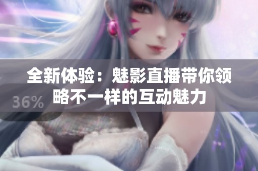 全新体验：魅影直播带你领略不一样的互动魅力