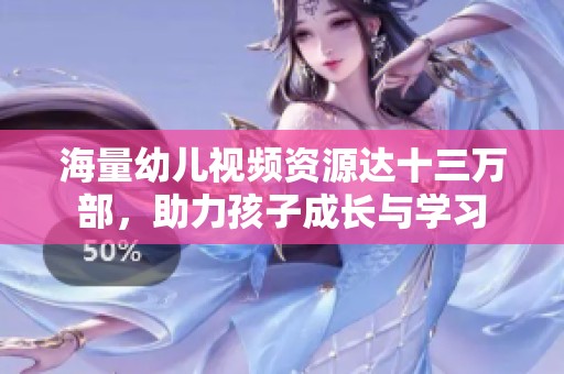海量幼儿视频资源达十三万部，助力孩子成长与学习
