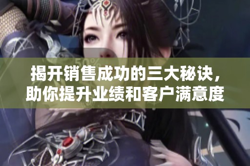 揭开销售成功的三大秘诀，助你提升业绩和客户满意度