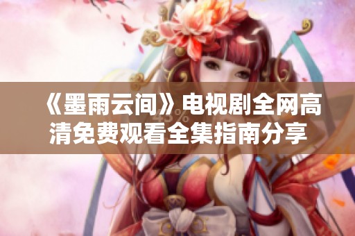 《墨雨云间》电视剧全网高清免费观看全集指南分享
