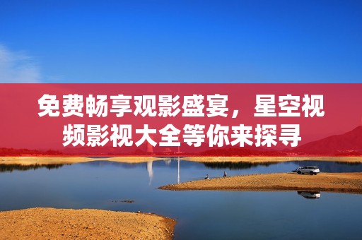 免费畅享观影盛宴，星空视频影视大全等你来探寻
