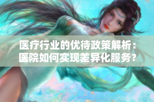 医疗行业的优待政策解析：医院如何实现差异化服务？