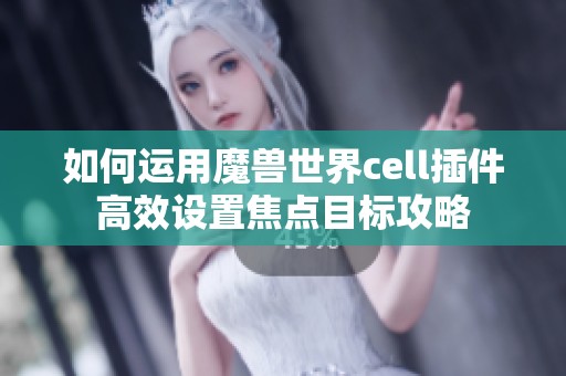 如何运用魔兽世界cell插件高效设置焦点目标攻略