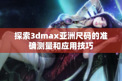 探索3dmax亚洲尺码的准确测量和应用技巧