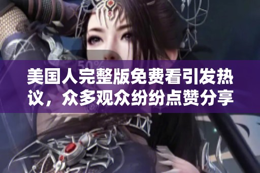 美国人完整版免费看引发热议，众多观众纷纷点赞分享