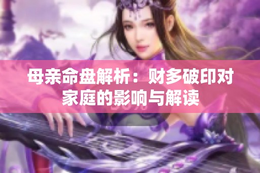 母亲命盘解析：财多破印对家庭的影响与解读