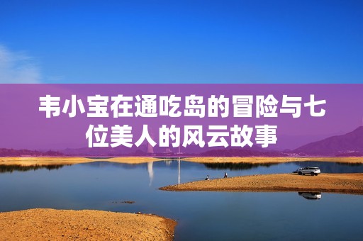 韦小宝在通吃岛的冒险与七位美人的风云故事