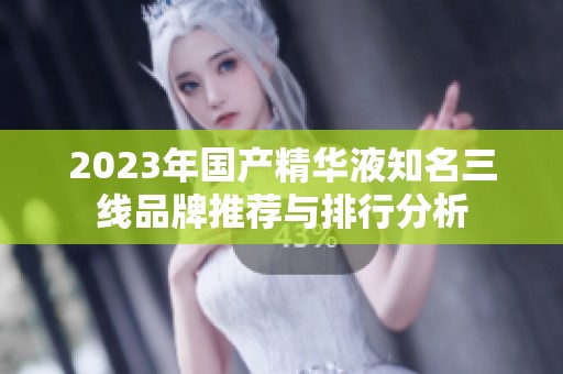 2023年国产精华液知名三线品牌推荐与排行分析