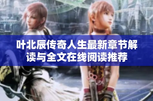 叶北辰传奇人生最新章节解读与全文在线阅读推荐