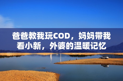 爸爸教我玩COD，妈妈带我看小新，外婆的温暖记忆
