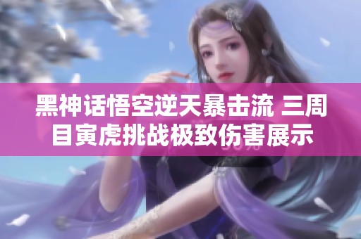 黑神话悟空逆天暴击流 三周目寅虎挑战极致伤害展示