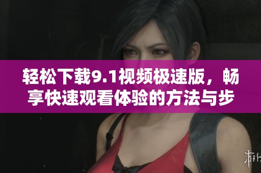 轻松下载9.1视频极速版，畅享快速观看体验的方法与步骤