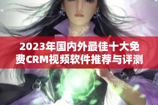 2023年国内外最佳十大免费CRM视频软件推荐与评测