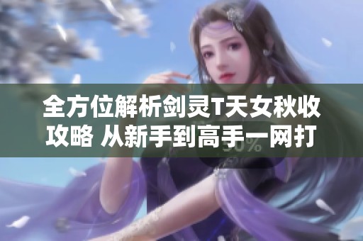 全方位解析剑灵T天女秋收攻略 从新手到高手一网打尽