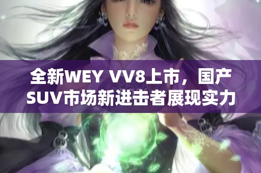 全新WEY VV8上市，国产SUV市场新进击者展现实力与魅力