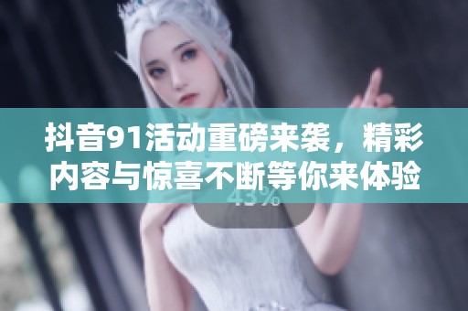 抖音91活动重磅来袭，精彩内容与惊喜不断等你来体验！