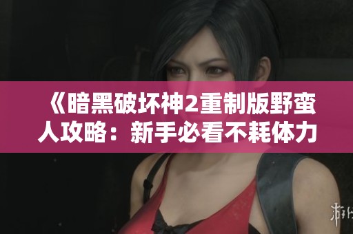 《暗黑破坏神2重制版野蛮人攻略：新手必看不耗体力的轻松玩法》