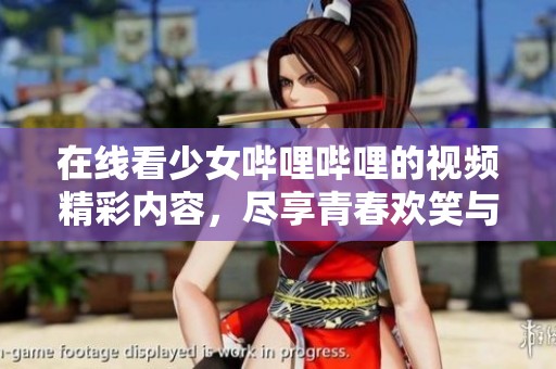 在线看少女哔哩哔哩的视频精彩内容，尽享青春欢笑与感动