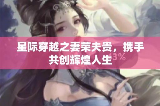 星际穿越之妻荣夫贵，携手共创辉煌人生
