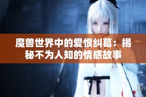 魔兽世界中的爱恨纠葛：揭秘不为人知的情感故事