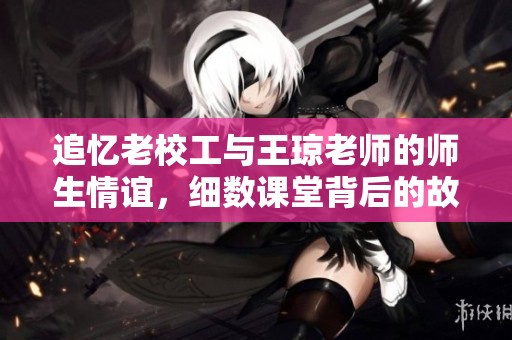 追忆老校工与王琼老师的师生情谊，细数课堂背后的故事