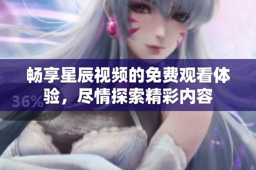 畅享星辰视频的免费观看体验，尽情探索精彩内容