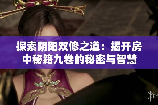 探索阴阳双修之道：揭开房中秘籍九卷的秘密与智慧