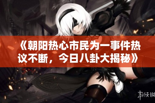 《朝阳热心市民为一事件热议不断，今日八卦大揭秘》